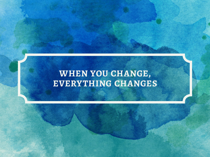 when-you-change-everything-changes